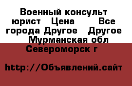 Военный консульт юрист › Цена ­ 1 - Все города Другое » Другое   . Мурманская обл.,Североморск г.